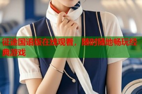征途国语版在线观看，随时随地畅玩经典游戏