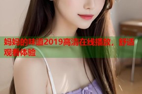 妈妈的味道2019高清在线播放，舒适观看体验