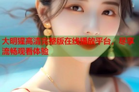 大明猩高清完整版在线播放平台，尽享流畅观看体验