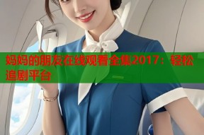 妈妈的朋友在线观看全集2017：轻松追剧平台