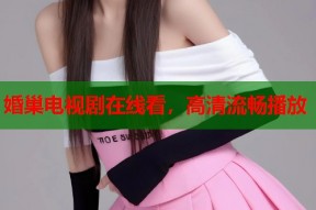 婚巢电视剧在线看，高清流畅播放