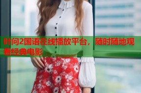 叶问2国语在线播放平台，随时随地观看经典电影