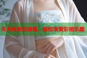 天天有喜在线看，轻松享受影视乐趣