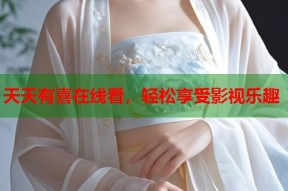 天天有喜在线看，轻松享受影视乐趣