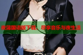 夜蒲国语版下载，尽享音乐与夜生活