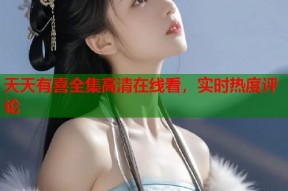 天天有喜全集高清在线看，实时热度评论