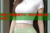 同事三分亲国语平台：轻松沟通助力团队协作