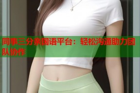 同事三分亲国语平台：轻松沟通助力团队协作