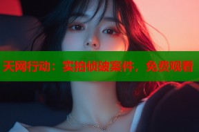 天网行动：实拍侦破案件，免费观看