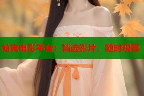 帕克电影平台：精选影片，随时观看
