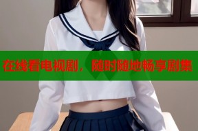 在线看电视剧，随时随地畅享剧集