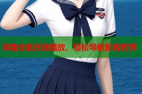 寻路全集在线播放，轻松导航影视世界
