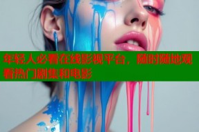 年轻人必看在线影视平台，随时随地观看热门剧集和电影