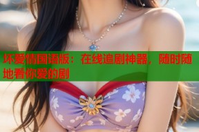 坏爱情国语版：在线追剧神器，随时随地看你爱的剧