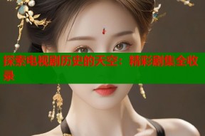 探索电视剧历史的天空：精彩剧集全收录