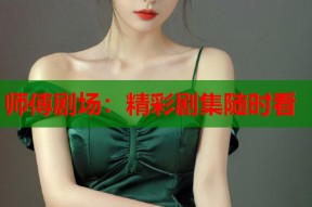 师傅剧场：精彩剧集随时看