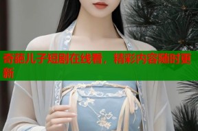 奇葩儿子短剧在线看，精彩内容随时更新