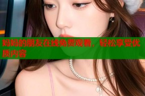 妈妈的朋友在线免费观看，轻松享受优质内容
