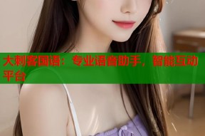 大刺客国语：专业语音助手，智能互动平台