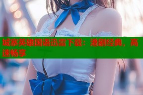 城寨英雄国语迅雷下载：港剧经典，高速畅享