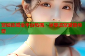 宫锁连城全平台热播，尽享清宫爱情传奇
