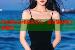 妈妈朋友在线观影平台，随时随地看你想看的