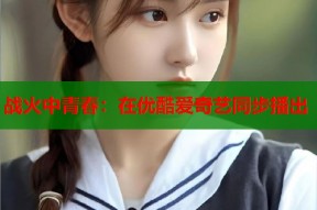 战火中青春：在优酷爱奇艺同步播出