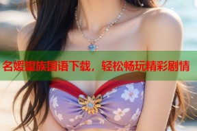 名媛望族国语下载，轻松畅玩精彩剧情