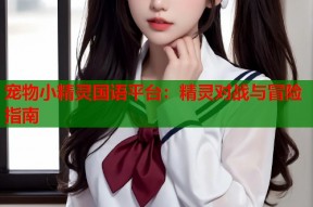 宠物小精灵国语平台：精灵对战与冒险指南