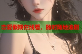 恋爱假期在线看，随时随地追剧