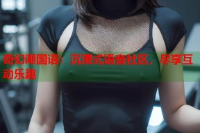 奇幻潮国语：沉浸式语音社区，尽享互动乐趣