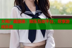 大闹广昌国语：娱乐互动平台，尽享游戏乐趣