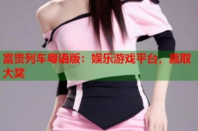 富贵列车粤语版：娱乐游戏平台，赢取大奖