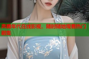 奔腾年代在线影视，随时随地观看热门剧集