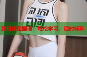 夏日福星国语：轻松学习，随时畅聊
