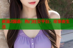 夜蒲2国语：热门社交平台，尽享夜生活