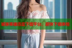 城寨英雄迅雷下载平台，超快下载体验