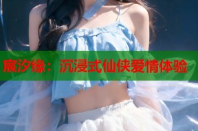 宸汐缘：沉浸式仙侠爱情体验