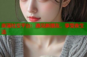 夜蒲社交平台：遇见新朋友，享受夜生活
