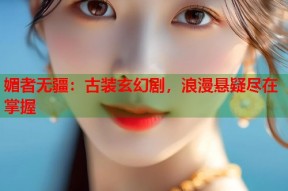 媚者无疆：古装玄幻剧，浪漫悬疑尽在掌握