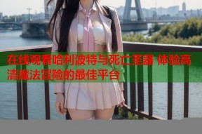 在线观看哈利波特与死亡圣器 体验高清魔法冒险的最佳平台