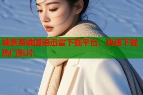 城寨英雄国语迅雷下载平台，快速下载热门影片