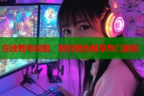 在线看电视剧，随时随地畅享热门剧集