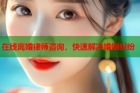 在线离婚律师咨询，快速解决婚姻纠纷
