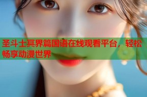 圣斗士冥界篇国语在线观看平台，轻松畅享动漫世界