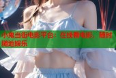小鬼当街电影平台：在线看电影，随时随地娱乐