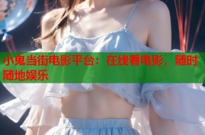 小鬼当街电影平台：在线看电影，随时随地娱乐