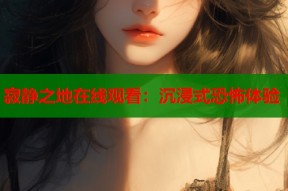 寂静之地在线观看：沉浸式恐怖体验