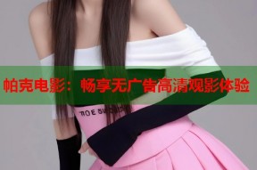 帕克电影：畅享无广告高清观影体验