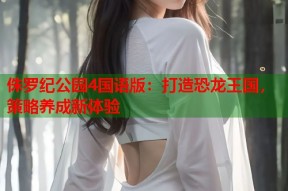 侏罗纪公园4国语版：打造恐龙王国，策略养成新体验